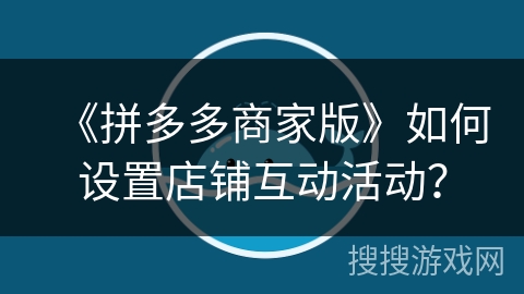 《拼多多商家版》如何设置店铺互动活动?