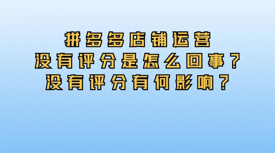 拼多多店铺没有评分怎么办_拼多多店铺评分低如何提升_拼多多店铺运营工具